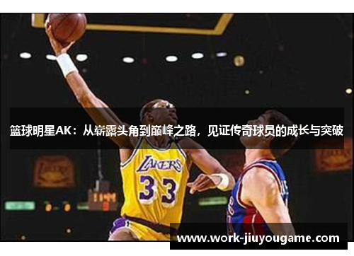 篮球明星AK：从崭露头角到巅峰之路，见证传奇球员的成长与突破